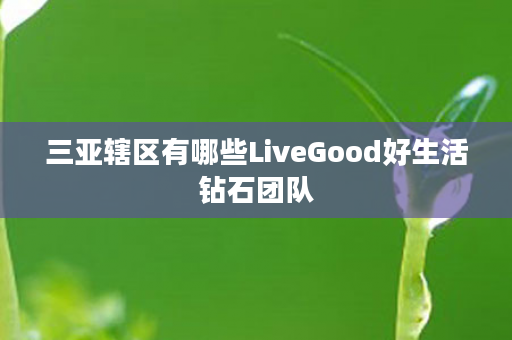 三亚辖区有哪些LiveGood好生活钻石团队