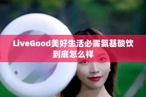 LiveGood美好生活必需氨基酸饮到底怎么样