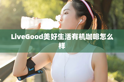 LiveGood美好生活有机咖啡怎么样