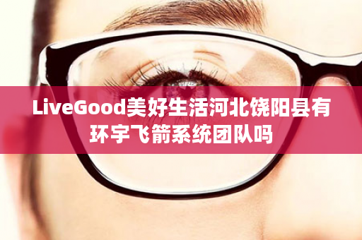 LiveGood美好生活河北饶阳县有环宇飞箭系统团队吗