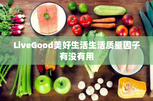 LiveGood美好生活生活质量因子有没有用