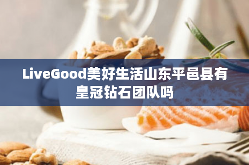 LiveGood美好生活山东平邑县有皇冠钻石团队吗