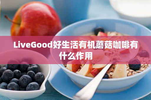 LiveGood好生活有机蘑菇咖啡有什么作用