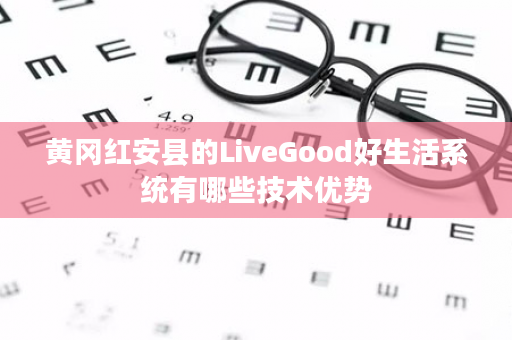 黄冈红安县的LiveGood好生活系统有哪些技术优势