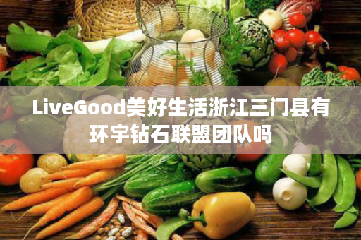 LiveGood美好生活浙江三门县有环宇钻石联盟团队吗