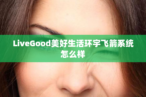 LiveGood美好生活环宇飞箭系统怎么样