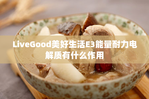 LiveGood美好生活E3能量耐力电解质有什么作用