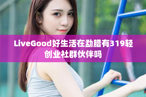 LiveGood好生活在勐腊有319轻创业社群伙伴吗