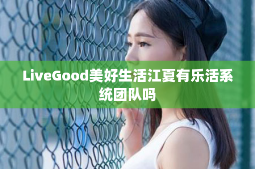 LiveGood美好生活江夏有乐活系统团队吗