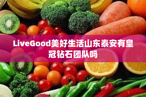 LiveGood美好生活山东泰安有皇冠钻石团队吗