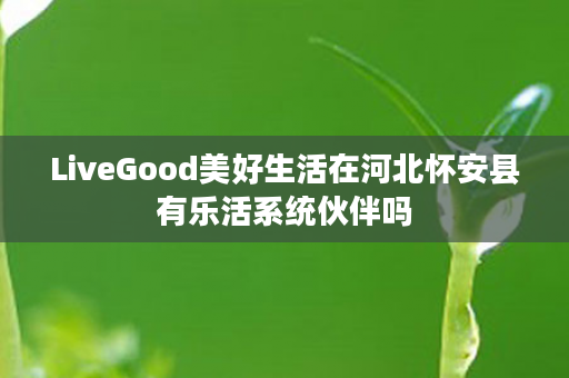 LiveGood美好生活在河北怀安县有乐活系统伙伴吗