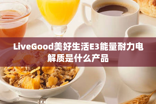 LiveGood美好生活E3能量耐力电解质是什么产品