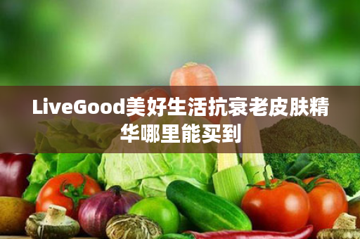 LiveGood美好生活抗衰老皮肤精华哪里能买到