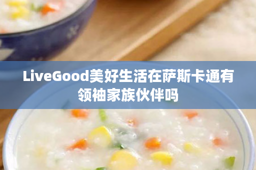 LiveGood美好生活在萨斯卡通有领袖家族伙伴吗