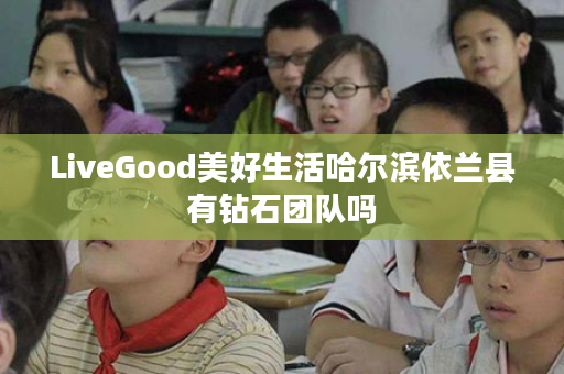 LiveGood美好生活哈尔滨依兰县有钻石团队吗