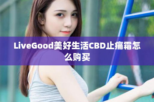 LiveGood美好生活CBD止痛霜怎么购买