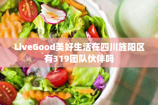 LiveGood美好生活在四川旌阳区有319团队伙伴吗