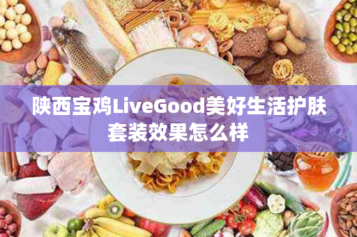 陕西宝鸡LiveGood美好生活护肤套装效果怎么样