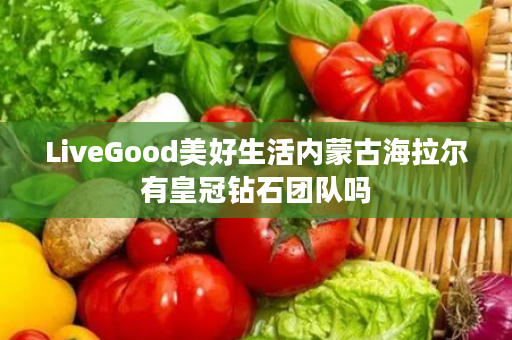 LiveGood美好生活内蒙古海拉尔有皇冠钻石团队吗