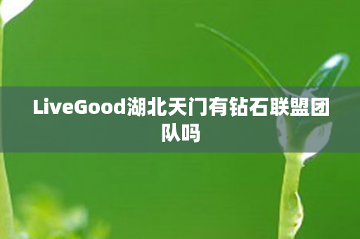 LiveGood湖北天门有钻石联盟团队吗