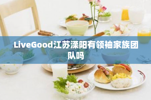 LiveGood江苏溧阳有领袖家族团队吗