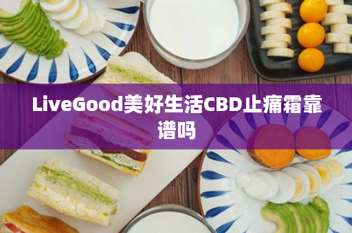 LiveGood美好生活CBD止痛霜靠谱吗