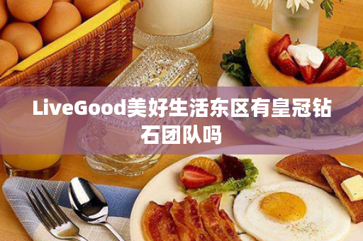 LiveGood美好生活东区有皇冠钻石团队吗