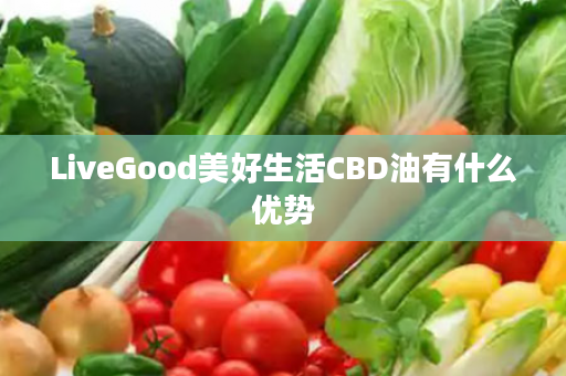 LiveGood美好生活CBD油有什么优势