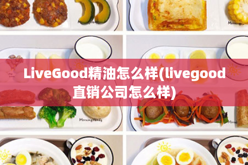 LiveGood精油怎么样(livegood直销公司怎么样)