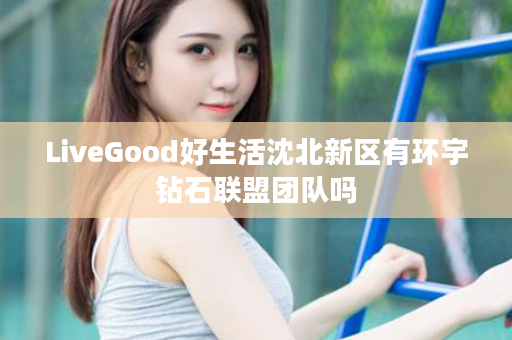 LiveGood好生活沈北新区有环宇钻石联盟团队吗