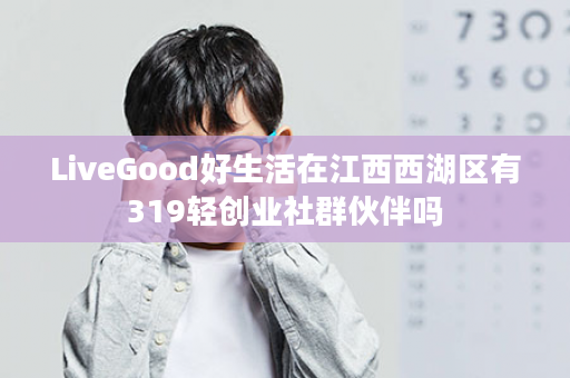 LiveGood好生活在江西西湖区有319轻创业社群伙伴吗