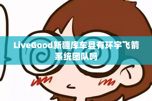 LiveGood新疆库车县有环宇飞箭系统团队吗