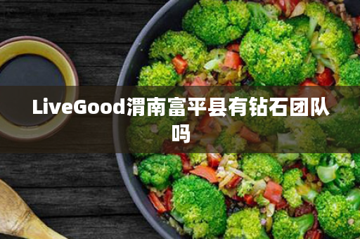 LiveGood渭南富平县有钻石团队吗