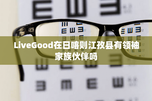 LiveGood在日喀则江孜县有领袖家族伙伴吗