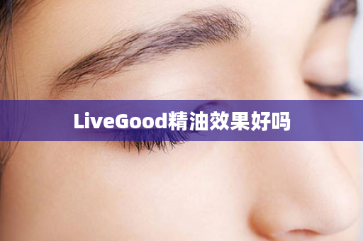 LiveGood精油效果好吗