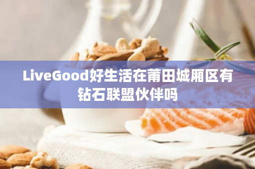 LiveGood好生活在莆田城厢区有钻石联盟伙伴吗