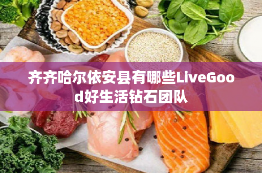 齐齐哈尔依安县有哪些LiveGood好生活钻石团队