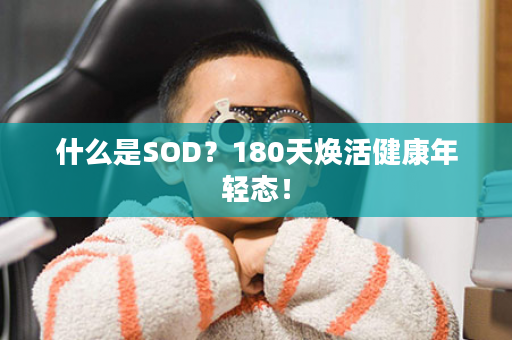 什么是SOD？180天焕活健康年轻态！