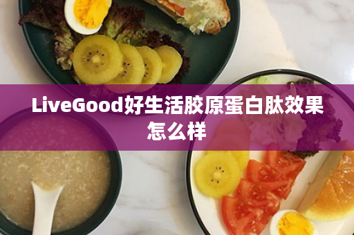 LiveGood好生活胶原蛋白肽效果怎么样