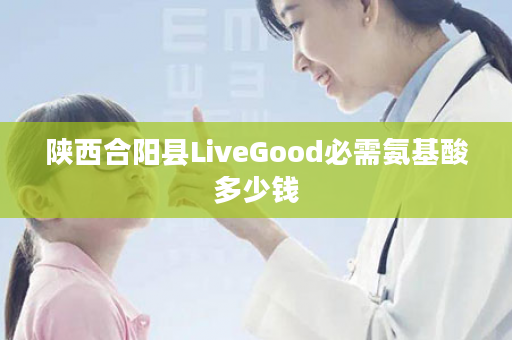 陕西合阳县LiveGood必需氨基酸多少钱