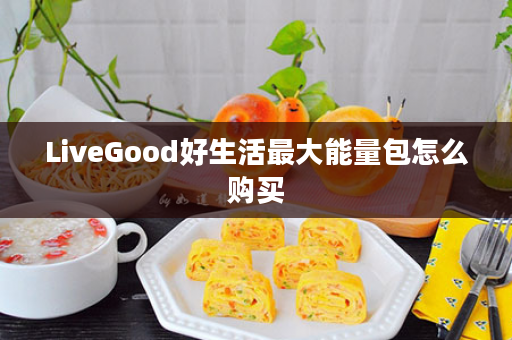 LiveGood好生活最大能量包怎么购买