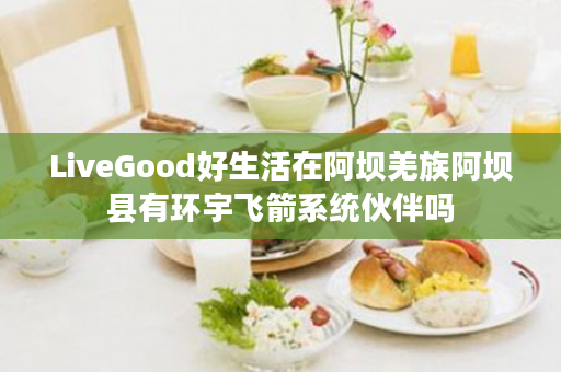 LiveGood好生活在阿坝羌族阿坝县有环宇飞箭系统伙伴吗