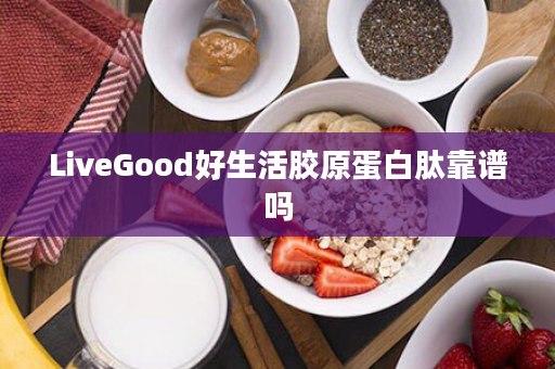 LiveGood好生活胶原蛋白肽靠谱吗