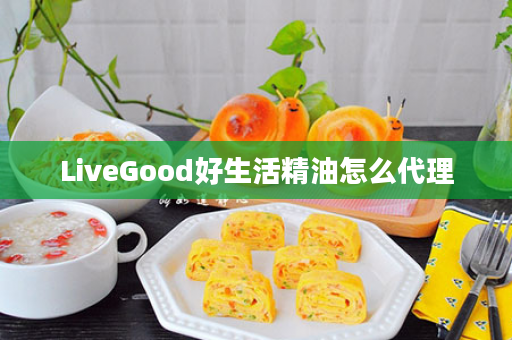 LiveGood好生活精油怎么代理