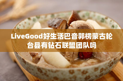 LiveGood好生活巴音郭楞蒙古轮台县有钻石联盟团队吗