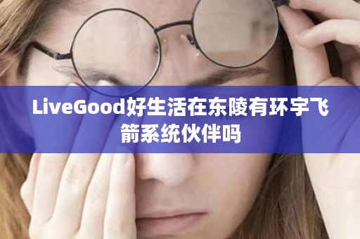 LiveGood好生活在东陵有环宇飞箭系统伙伴吗