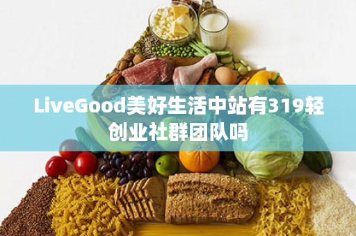 LiveGood美好生活中站有319轻创业社群团队吗