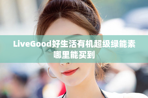 LiveGood好生活有机超级绿能素哪里能买到