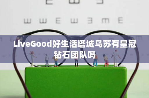 LiveGood好生活塔城乌苏有皇冠钻石团队吗