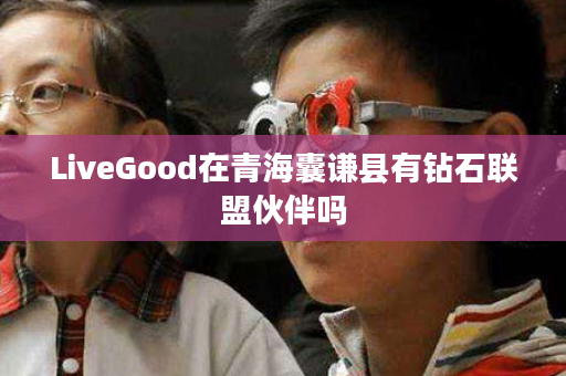 LiveGood在青海囊谦县有钻石联盟伙伴吗